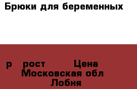 Брюки для беременных 44-46 р., рост 164  › Цена ­ 250 - Московская обл., Лобня г. Одежда, обувь и аксессуары » Женская одежда и обувь   . Московская обл.,Лобня г.